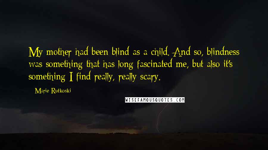 Marie Rutkoski quotes: My mother had been blind as a child. And so, blindness was something that has long fascinated me, but also it's something I find really, really scary. Marie Rutkoski quotes: My mother had been blind as a child. And so, blindness was something that has long fascinated me, but also it's something I find really, really scary.