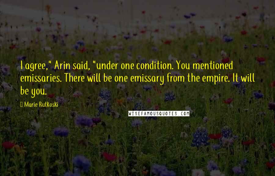 Marie Rutkoski quotes: I agree," Arin said, "under one condition. You mentioned emissaries. There will be one emissary from the empire. It will be you. Marie Rutkoski quotes: I agree," Arin said, "under one condition. You mentioned emissaries. There will be one emissary from the empire. It will be you.