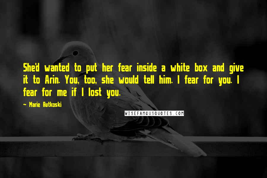 Marie Rutkoski quotes: She'd wanted to put her fear inside a white box and give it to Arin. You, too, she would tell him. I fear for you. I fear for me if Marie Rutkoski quotes: She'd wanted to put her fear inside a white box and give it to Arin. You, too, she would tell him. I fear for you. I fear for me if