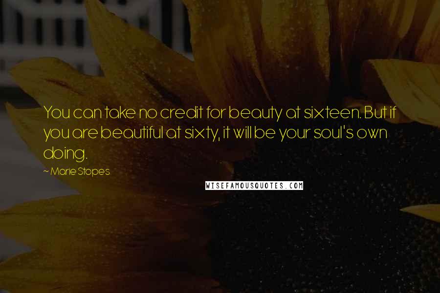 Marie Stopes quotes: You can take no credit for beauty at sixteen. But if you are beautiful at sixty, it will be your soul's own doing.