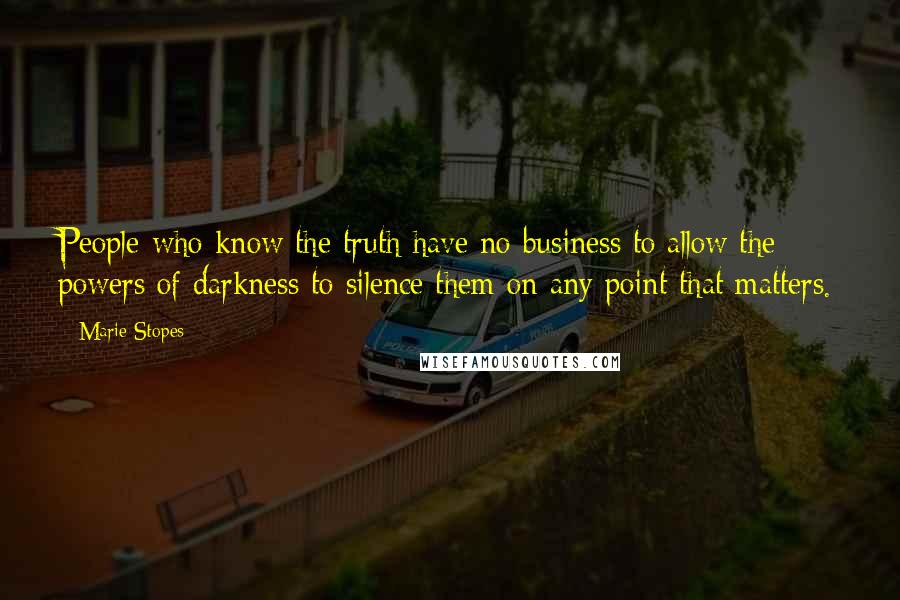 Marie Stopes quotes: People who know the truth have no business to allow the powers of darkness to silence them on any point that matters.