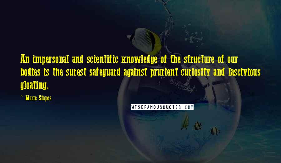 Marie Stopes quotes: An impersonal and scientific knowledge of the structure of our bodies is the surest safeguard against prurient curiosity and lascivious gloating.