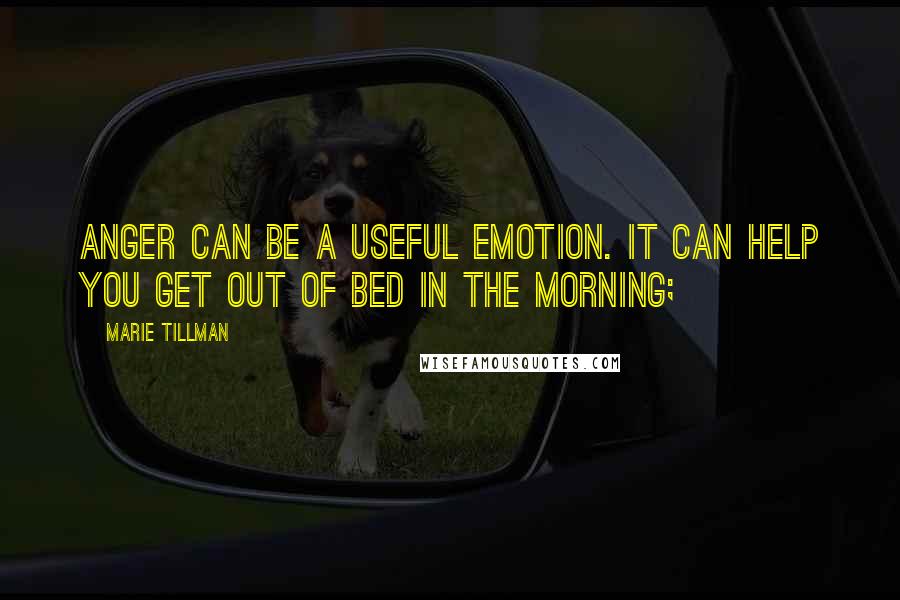 Marie Tillman quotes: Anger can be a useful emotion. It can help you get out of bed in the morning;