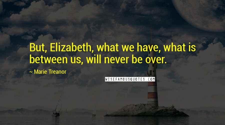 Marie Treanor quotes: But, Elizabeth, what we have, what is between us, will never be over.