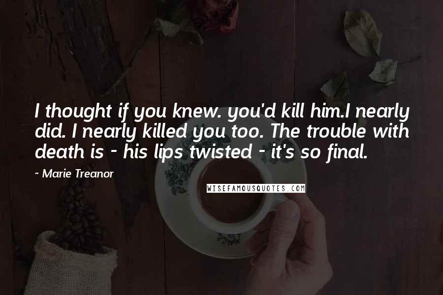 Marie Treanor quotes: I thought if you knew. you'd kill him.I nearly did. I nearly killed you too. The trouble with death is - his lips twisted - it's so final.