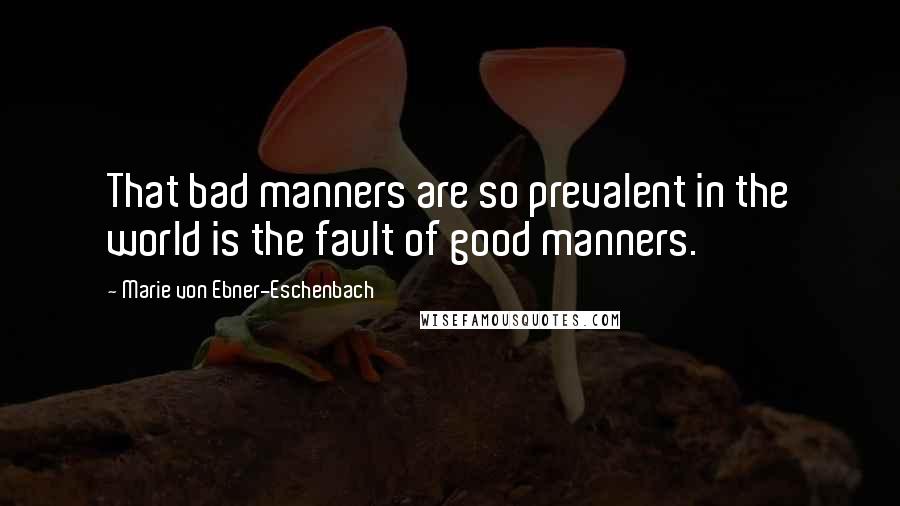 Marie Von Ebner-Eschenbach quotes: That bad manners are so prevalent in the world is the fault of good manners.