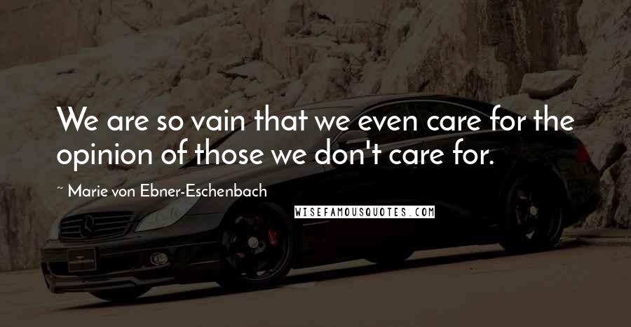 Marie Von Ebner-Eschenbach quotes: We are so vain that we even care for the opinion of those we don't care for.