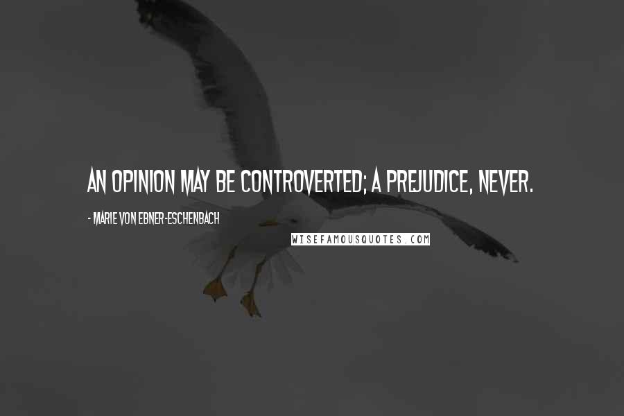 Marie Von Ebner-Eschenbach quotes: An opinion may be controverted; a prejudice, never.