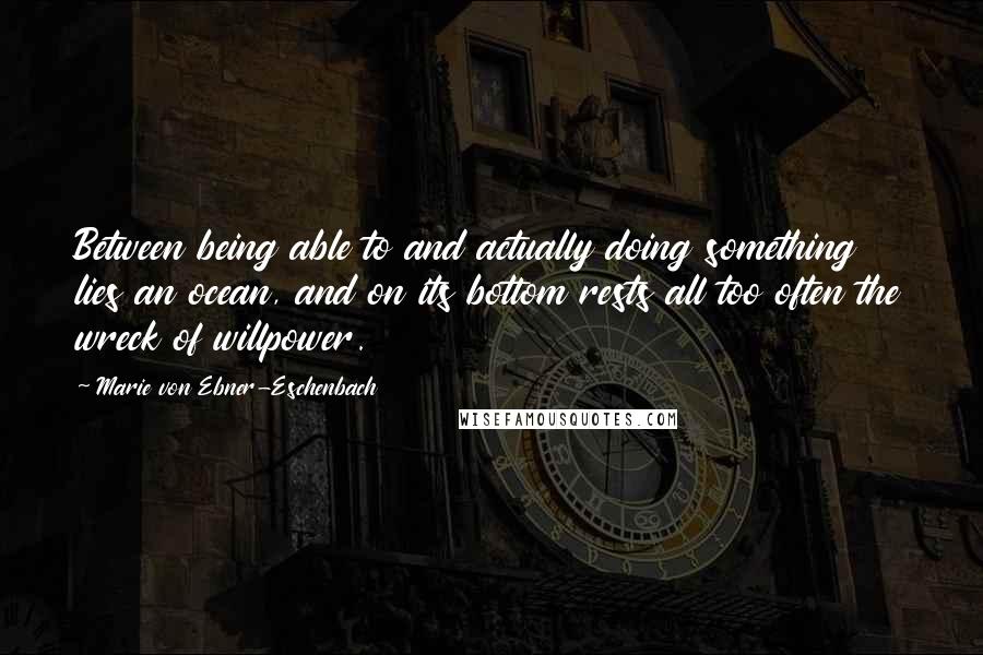 Marie Von Ebner-Eschenbach quotes: Between being able to and actually doing something lies an ocean, and on its bottom rests all too often the wreck of willpower.