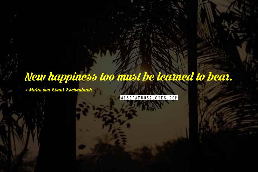 Marie Von Ebner-Eschenbach quotes: New happiness too must be learned to bear.