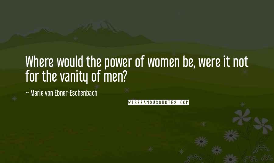 Marie Von Ebner-Eschenbach quotes: Where would the power of women be, were it not for the vanity of men?