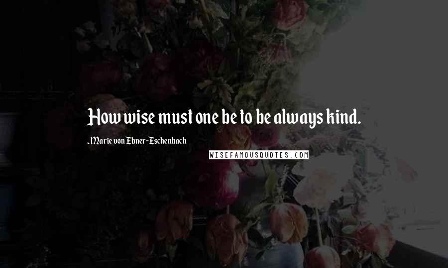 Marie Von Ebner-Eschenbach quotes: How wise must one be to be always kind.