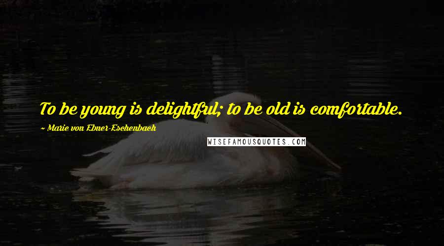 Marie Von Ebner-Eschenbach quotes: To be young is delightful; to be old is comfortable.