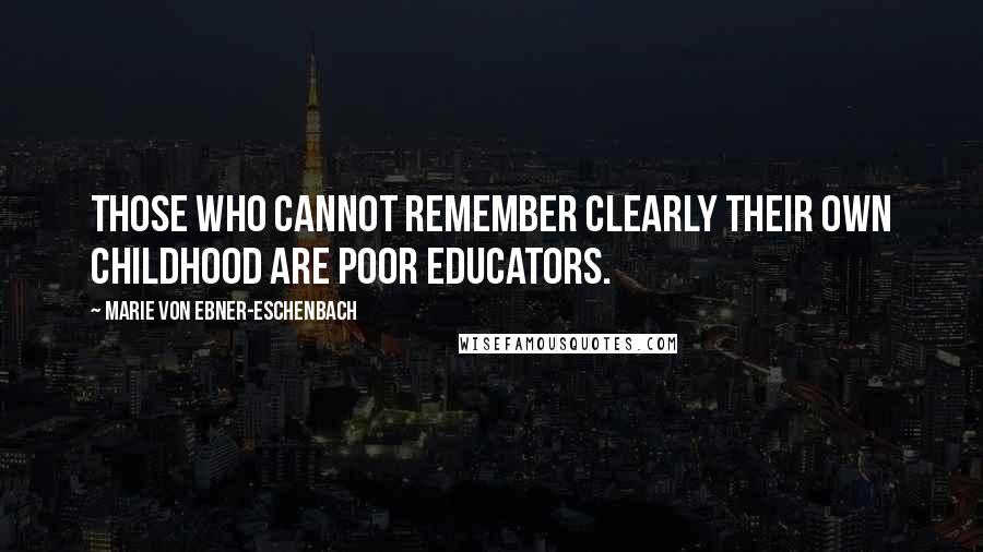 Marie Von Ebner-Eschenbach quotes: Those who cannot remember clearly their own childhood are poor educators.