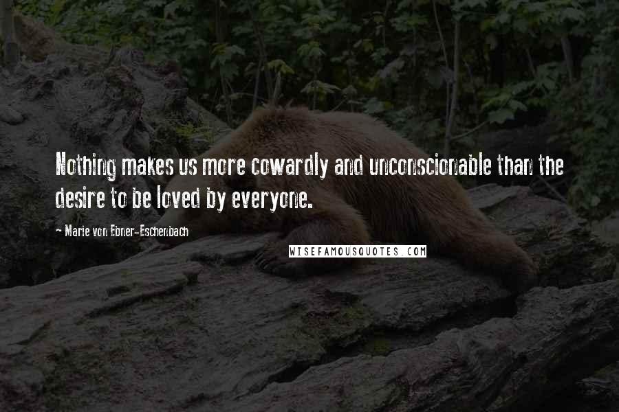 Marie Von Ebner-Eschenbach quotes: Nothing makes us more cowardly and unconscionable than the desire to be loved by everyone.