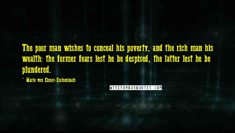 Marie Von Ebner-Eschenbach quotes: The poor man wishes to conceal his poverty, and the rich man his wealth: the former fears lest he be despised, the latter lest he be plundered.