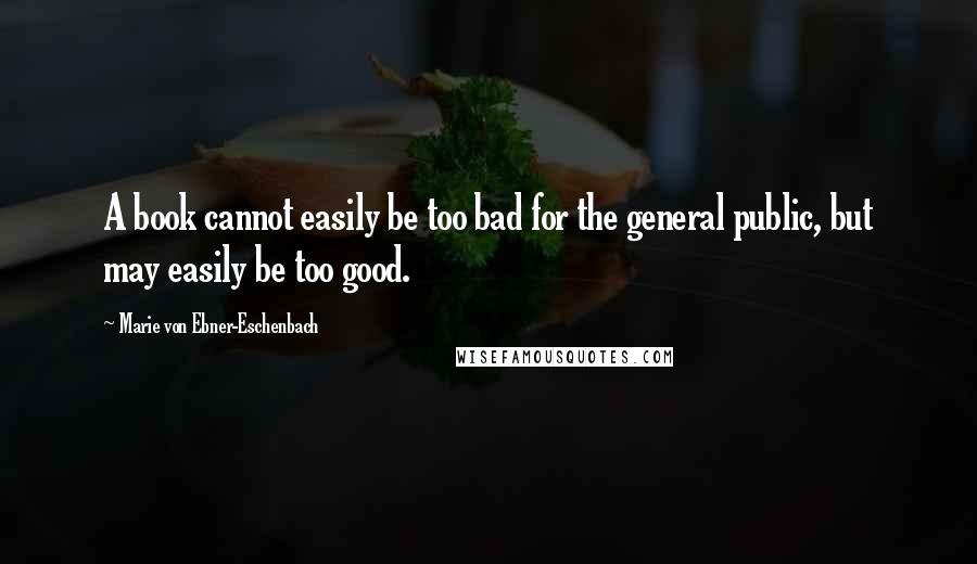 Marie Von Ebner-Eschenbach quotes: A book cannot easily be too bad for the general public, but may easily be too good.