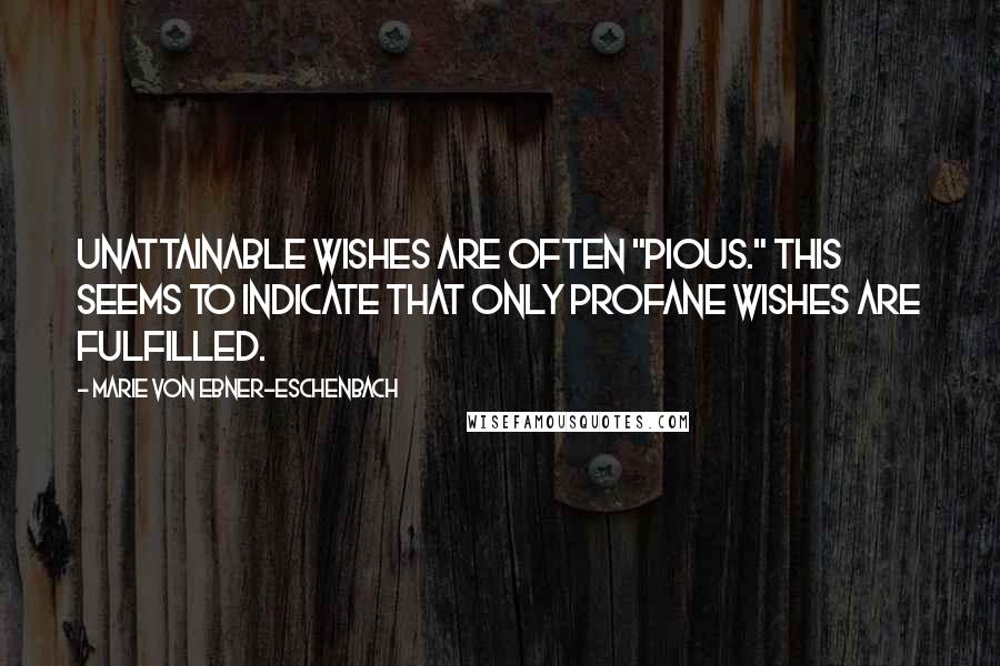 Marie Von Ebner-Eschenbach quotes: Unattainable wishes are often "pious." This seems to indicate that only profane wishes are fulfilled.
