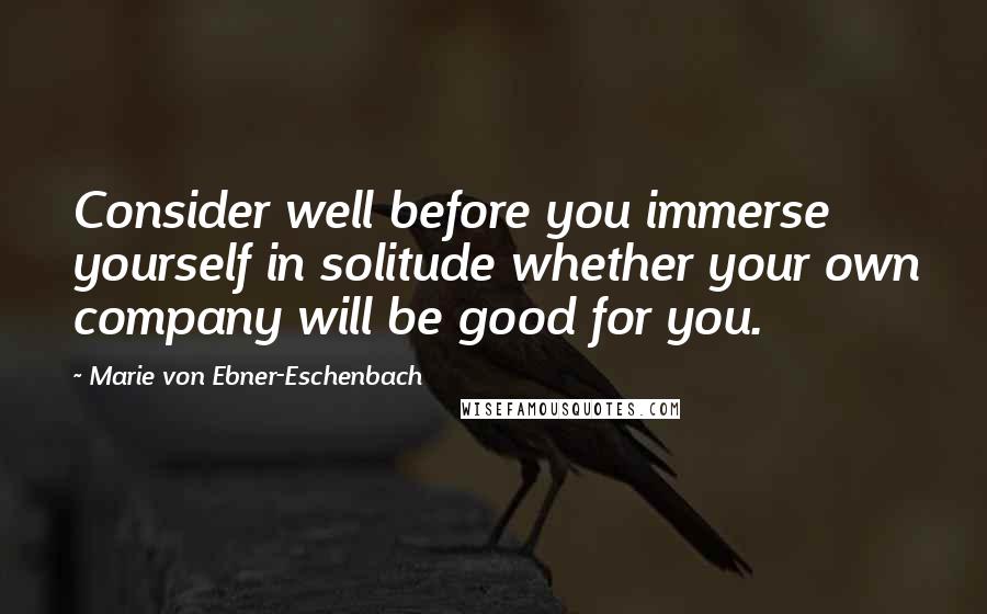 Marie Von Ebner-Eschenbach quotes: Consider well before you immerse yourself in solitude whether your own company will be good for you.