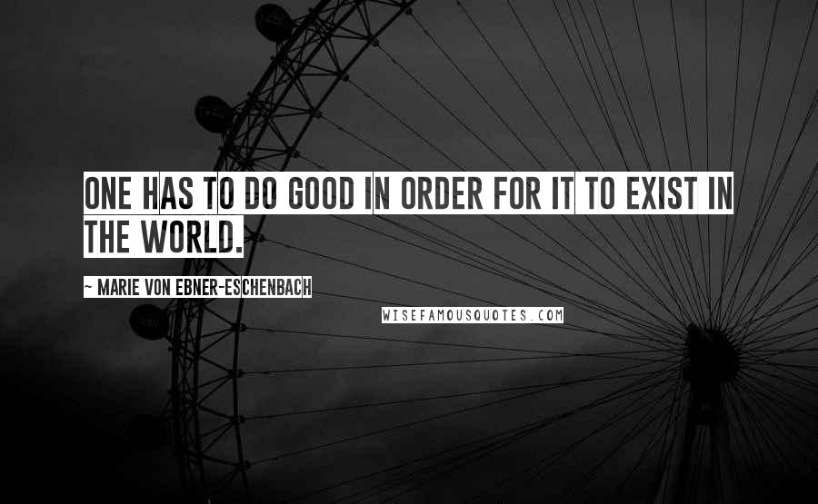 Marie Von Ebner-Eschenbach quotes: One has to do good in order for it to exist in the world.