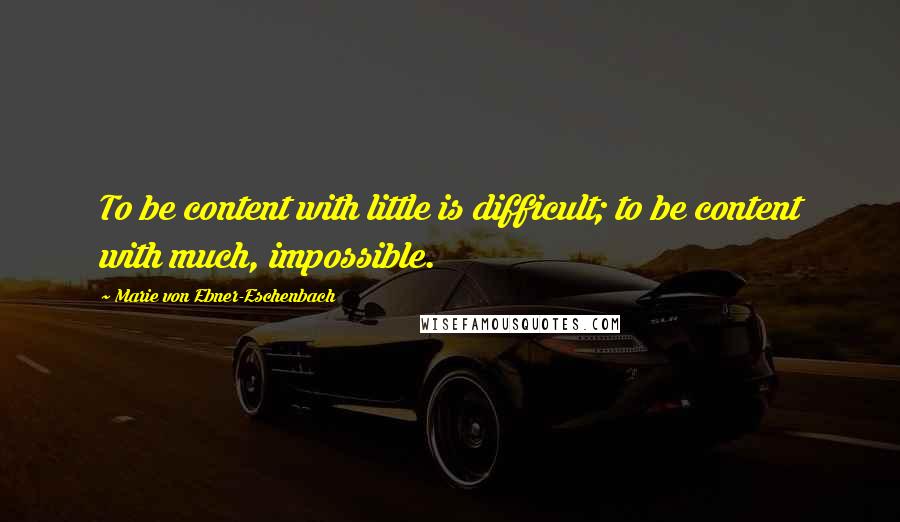 Marie Von Ebner-Eschenbach quotes: To be content with little is difficult; to be content with much, impossible.