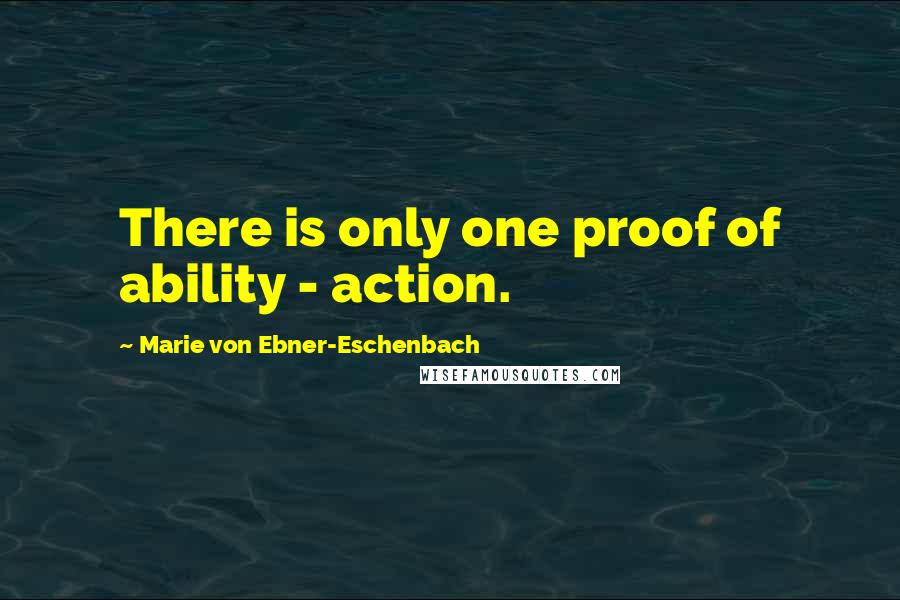 Marie Von Ebner-Eschenbach quotes: There is only one proof of ability - action.