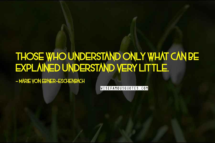 Marie Von Ebner-Eschenbach quotes: Those who understand only what can be explained understand very little.