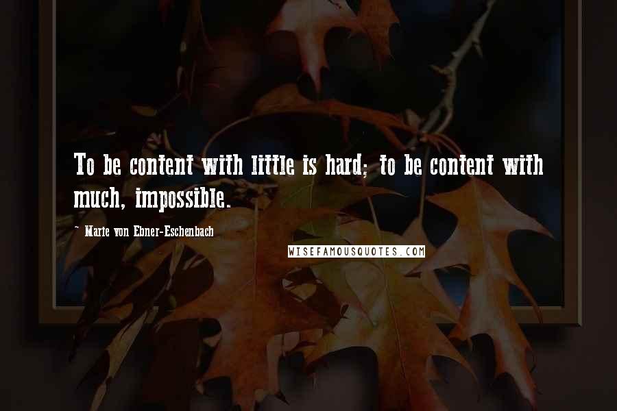 Marie Von Ebner-Eschenbach quotes: To be content with little is hard; to be content with much, impossible.