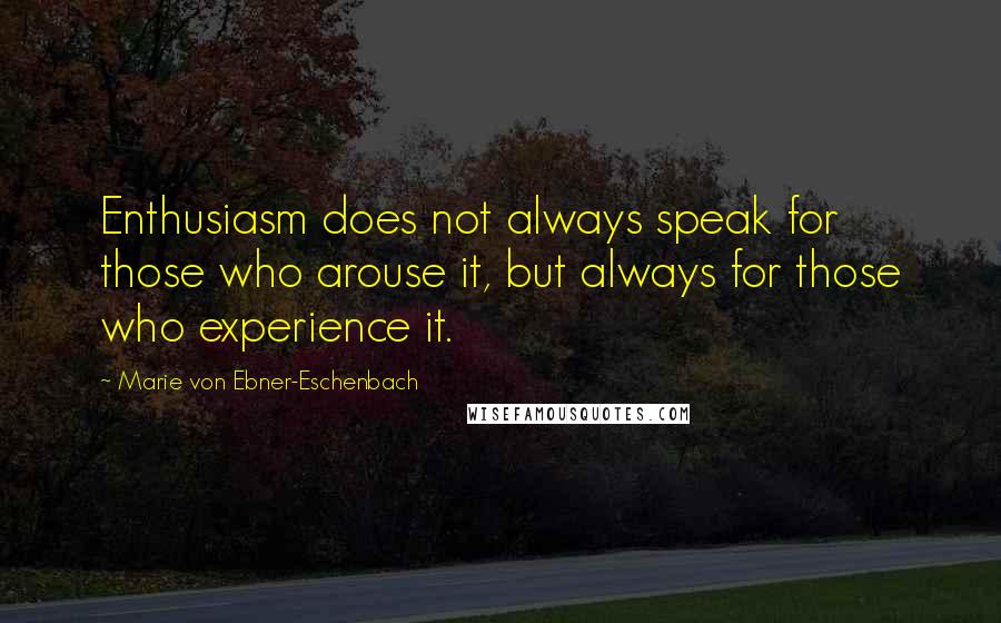 Marie Von Ebner-Eschenbach quotes: Enthusiasm does not always speak for those who arouse it, but always for those who experience it.