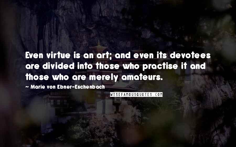 Marie Von Ebner-Eschenbach quotes: Even virtue is an art; and even its devotees are divided into those who practise it and those who are merely amateurs.