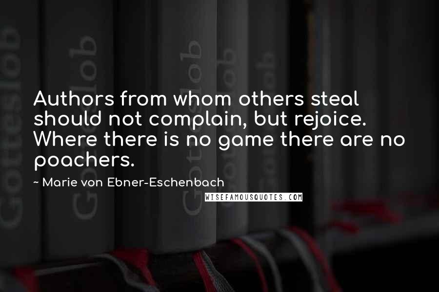 Marie Von Ebner-Eschenbach quotes: Authors from whom others steal should not complain, but rejoice. Where there is no game there are no poachers.