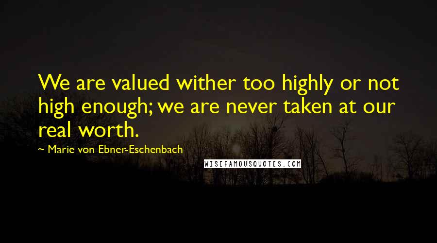 Marie Von Ebner-Eschenbach quotes: We are valued wither too highly or not high enough; we are never taken at our real worth.