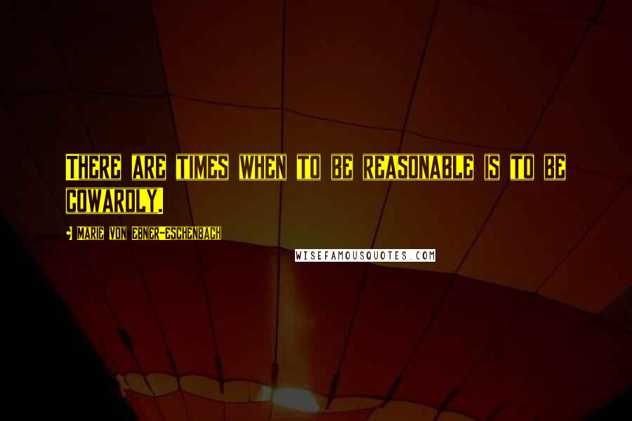 Marie Von Ebner-Eschenbach quotes: There are times when to be reasonable is to be cowardly.