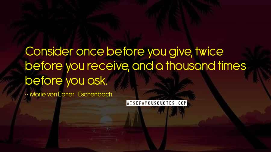 Marie Von Ebner-Eschenbach quotes: Consider once before you give, twice before you receive, and a thousand times before you ask.