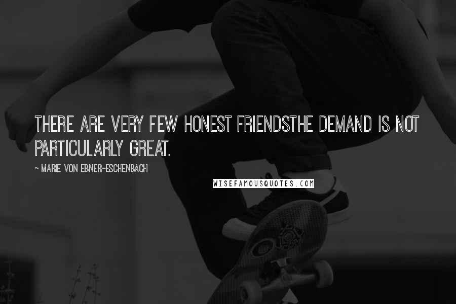 Marie Von Ebner-Eschenbach quotes: There are very few honest friendsthe demand is not particularly great.
