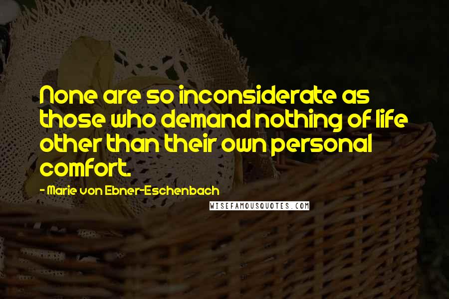 Marie Von Ebner-Eschenbach quotes: None are so inconsiderate as those who demand nothing of life other than their own personal comfort.