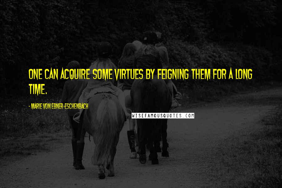 Marie Von Ebner-Eschenbach quotes: One can acquire some virtues by feigning them for a long time.