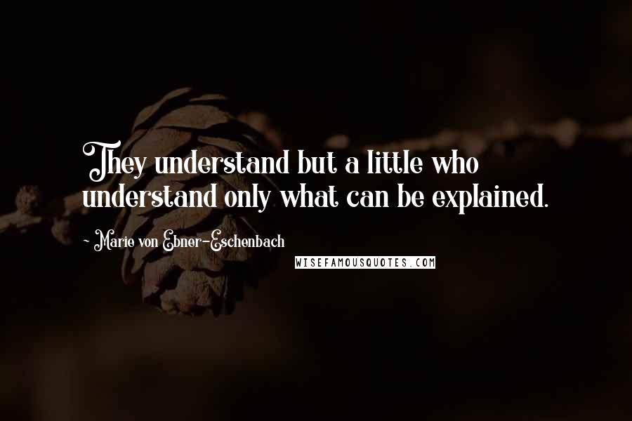 Marie Von Ebner-Eschenbach quotes: They understand but a little who understand only what can be explained.