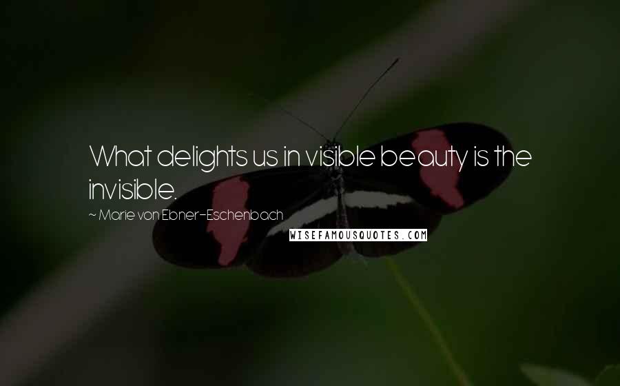 Marie Von Ebner-Eschenbach quotes: What delights us in visible beauty is the invisible.