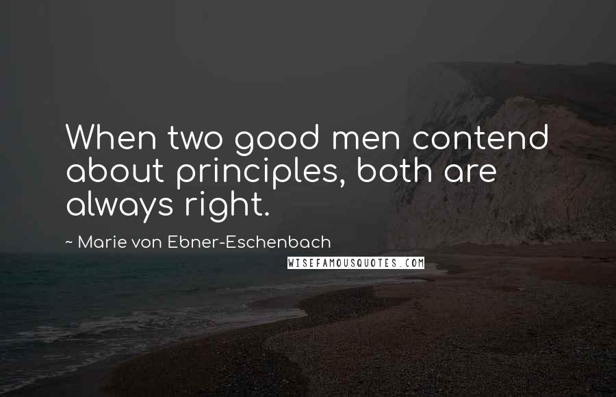 Marie Von Ebner-Eschenbach quotes: When two good men contend about principles, both are always right.