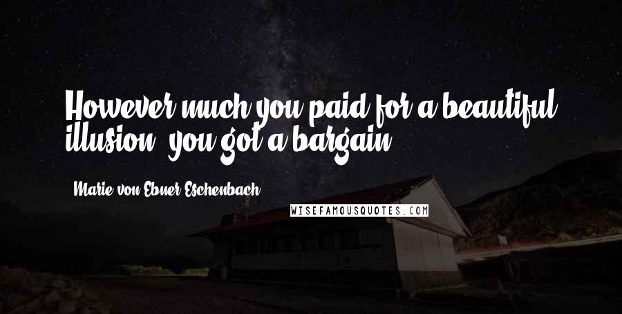 Marie Von Ebner-Eschenbach quotes: However much you paid for a beautiful illusion, you got a bargain.