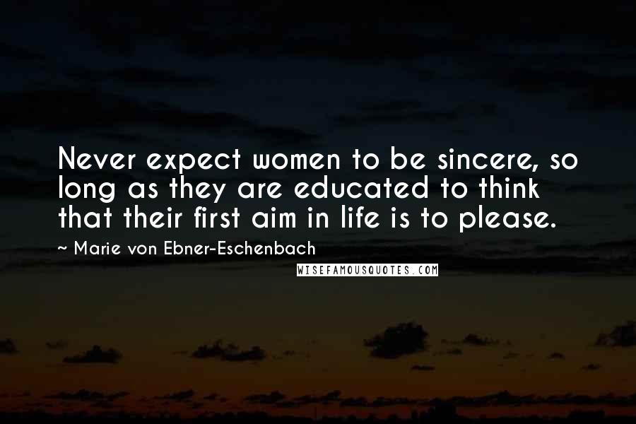 Marie Von Ebner-Eschenbach quotes: Never expect women to be sincere, so long as they are educated to think that their first aim in life is to please. Marie Von Ebner-Eschenbach quotes: Never expect women to be sincere, so long as they are educated to think that their first aim in life is to please.
