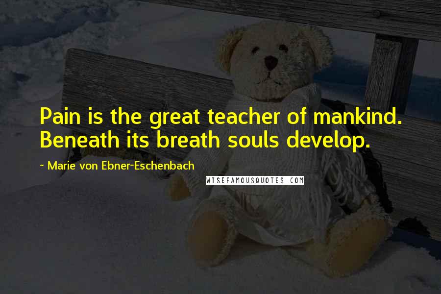 Marie Von Ebner-Eschenbach quotes: Pain is the great teacher of mankind. Beneath its breath souls develop.