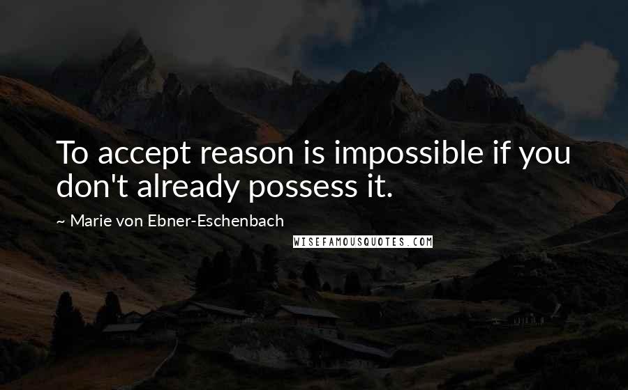 Marie Von Ebner-Eschenbach quotes: To accept reason is impossible if you don't already possess it.