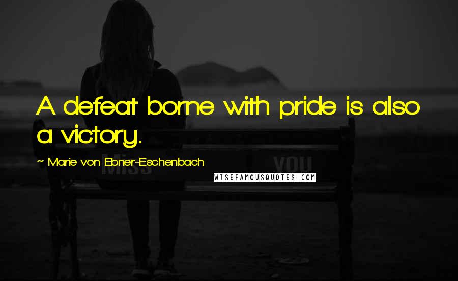 Marie Von Ebner-Eschenbach quotes: A defeat borne with pride is also a victory.