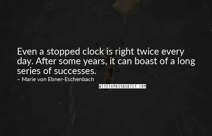 Marie Von Ebner-Eschenbach quotes: Even a stopped clock is right twice every day. After some years, it can boast of a long series of successes.