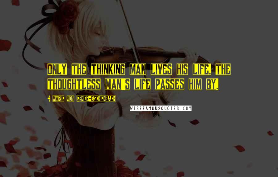 Marie Von Ebner-Eschenbach quotes: Only the thinking man lives his life, the thoughtless man's life passes him by.