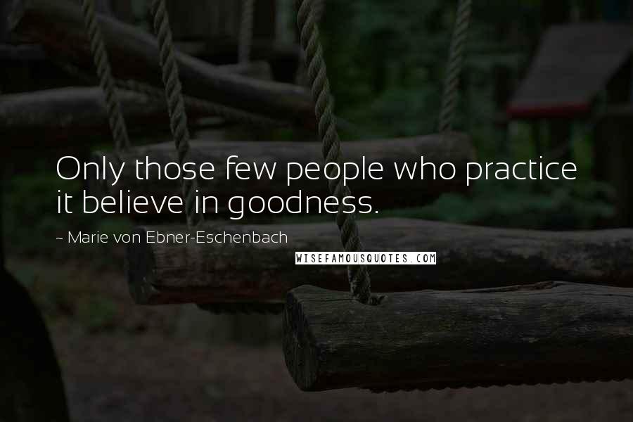 Marie Von Ebner-Eschenbach quotes: Only those few people who practice it believe in goodness.