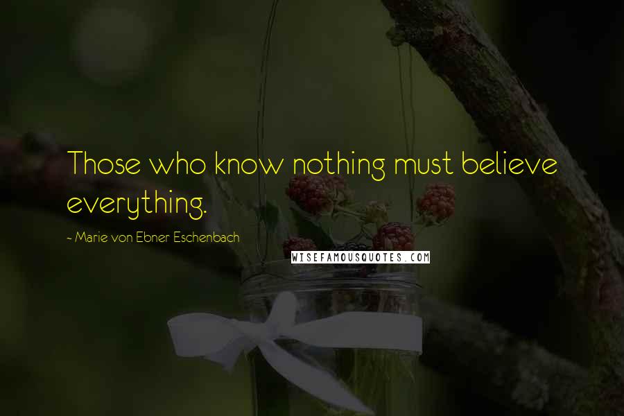 Marie Von Ebner-Eschenbach quotes: Those who know nothing must believe everything.