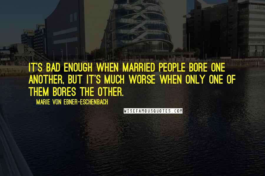 Marie Von Ebner-Eschenbach quotes: It's bad enough when married people bore one another, but it's much worse when only one of them bores the other.
